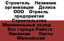 Строитель › Название организации ­ Делиса, ООО › Отрасль предприятия ­ Строительство › Минимальный оклад ­ 1 - Все города Работа » Вакансии   . Ханты-Мансийский